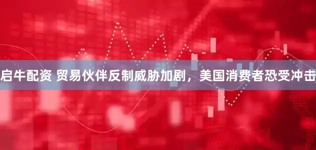 启牛配资 贸易伙伴反制威胁加剧，美国消费者恐受冲击