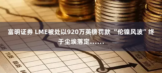 富明证券 LME被处以920万英镑罚款 “伦镍风波”终于尘埃落定……
