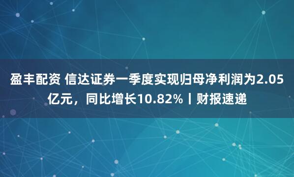 盈丰配资 信达证券一季度实现归母净利润为2.05亿元，同比增长10.82%丨财报速递