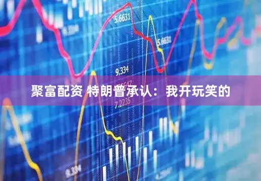 聚富配资 特朗普承认：我开玩笑的