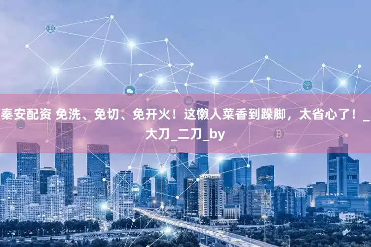 秦安配资 免洗、免切、免开火！这懒人菜香到跺脚，太省心了！_大刀_二刀_by