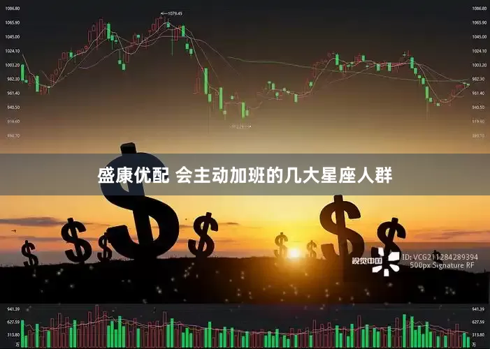 盛康优配 会主动加班的几大星座人群