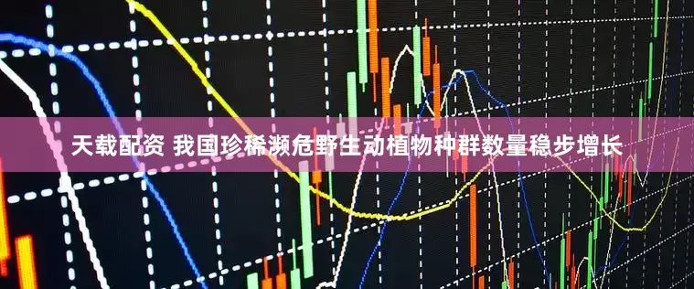 天载配资 我国珍稀濒危野生动植物种群数量稳步增长