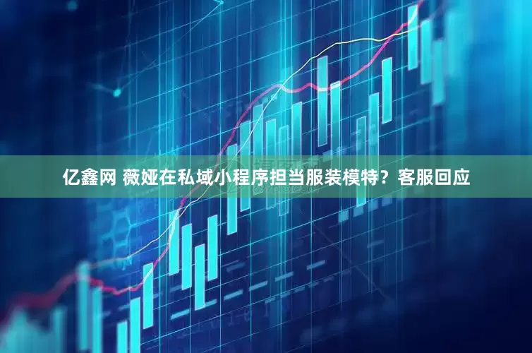 亿鑫网 薇娅在私域小程序担当服装模特？客服回应