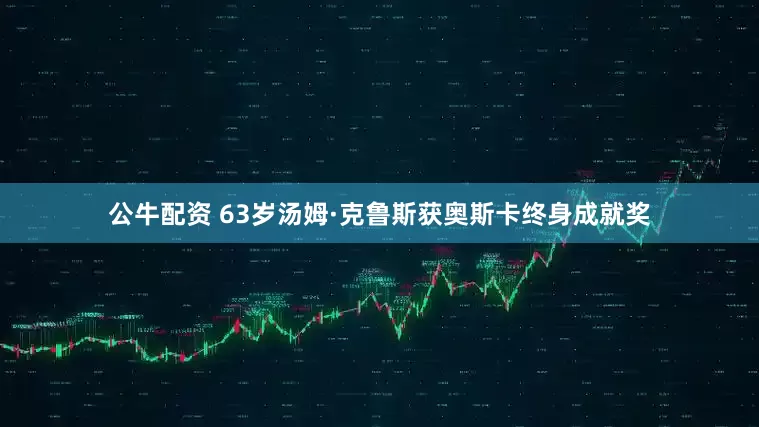 公牛配资 63岁汤姆·克鲁斯获奥斯卡终身成就奖