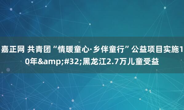 嘉正网 共青团“情暖童心·乡伴童行”公益项目实施10年&#32;黑龙江2.7万儿童受益