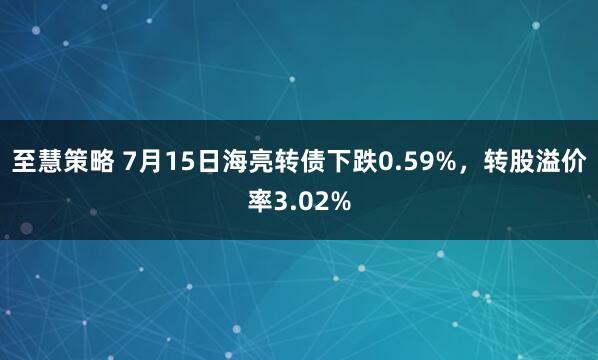 至慧策略 7月15日海亮转债下跌0.59%，转股溢价率3.02%