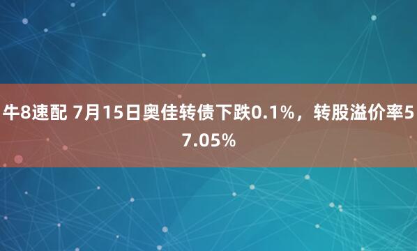 牛8速配 7月15日奥佳转债下跌0.1%，转股溢价率57.05%