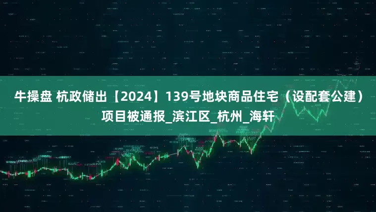 牛操盘 杭政储出【2024】139号地块商品住宅（设配套公建）项目被通报_滨江区_杭州_海轩