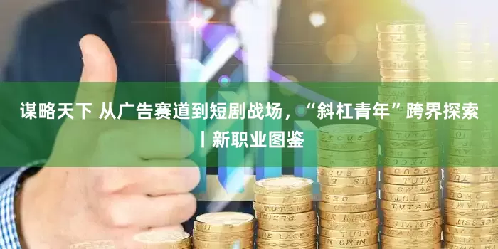 谋略天下 从广告赛道到短剧战场，“斜杠青年”跨界探索丨新职业图鉴