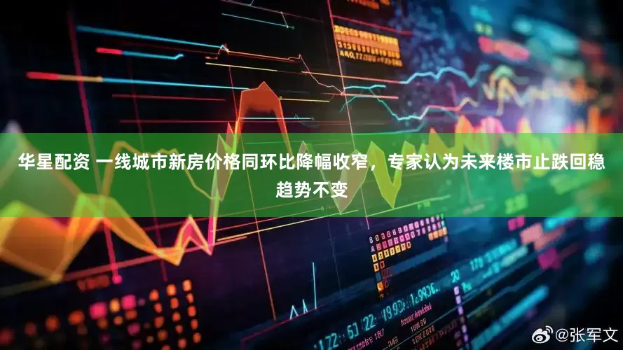 华星配资 一线城市新房价格同环比降幅收窄，专家认为未来楼市止跌回稳趋势不变