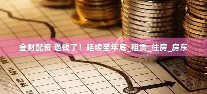 金财配资 退钱了！延续至年底_租赁_住房_房东