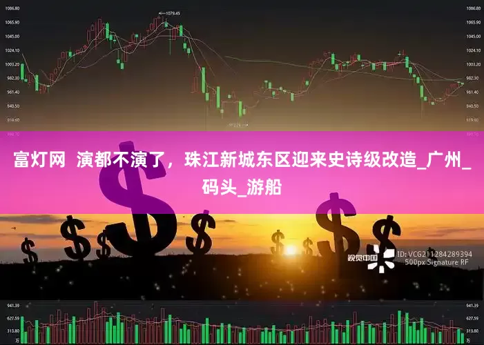 富灯网  演都不演了，珠江新城东区迎来史诗级改造_广州_码头_游船