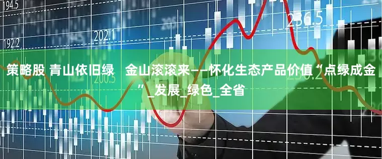 策略股 青山依旧绿   金山滚滚来——怀化生态产品价值“点绿成金”_发展_绿色_全省