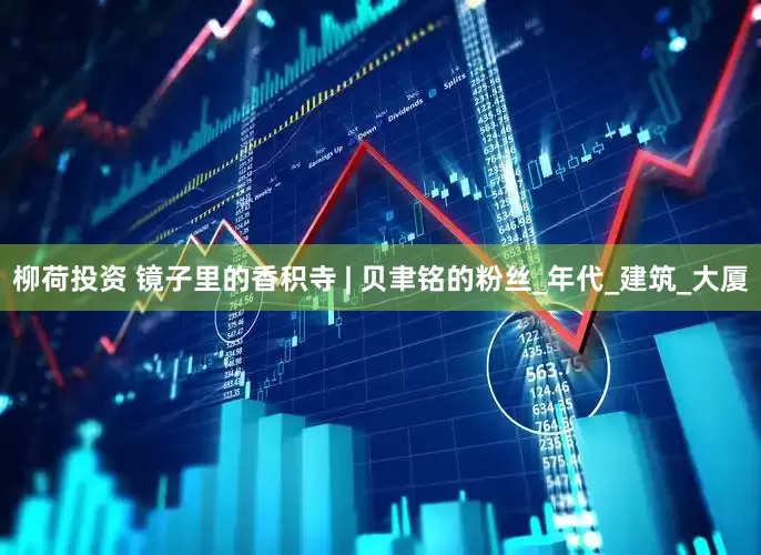 柳荷投资 镜子里的香积寺 | 贝聿铭的粉丝_年代_建筑_大厦