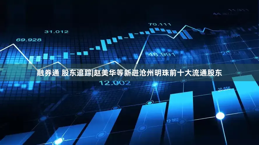 融券通 股东追踪|赵美华等新进沧州明珠前十大流通股东