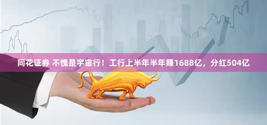 同花证券 不愧是宇宙行！工行上半年半年赚1688亿，分红504亿
