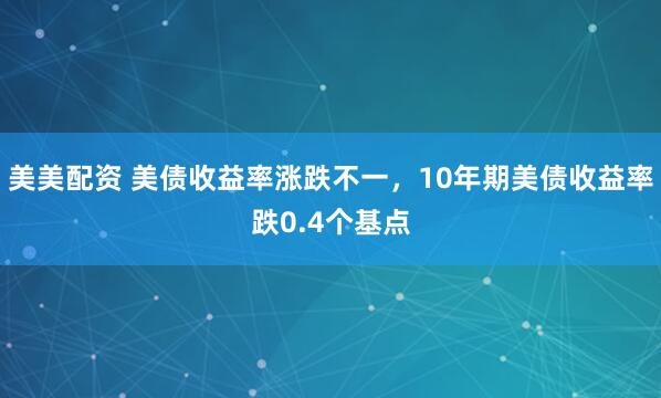 美美配资 美债收益率涨跌不一，10年期美债收益率跌0.4个基点