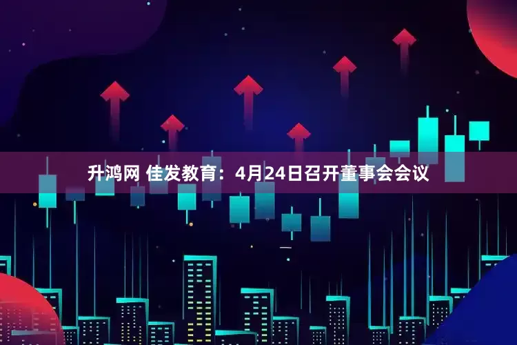 升鸿网 佳发教育：4月24日召开董事会会议