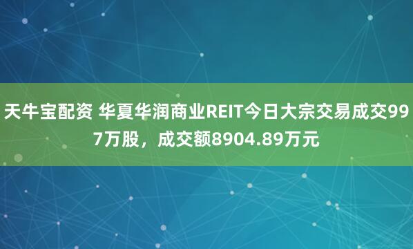 天牛宝配资 华夏华润商业REIT今日大宗交易成交997万股，成交额8904.89万元