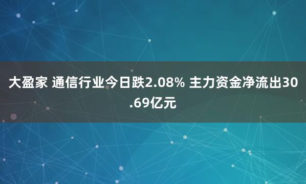 大盈家 通信行业今日跌2.08% 主力资金净流出30.69亿元