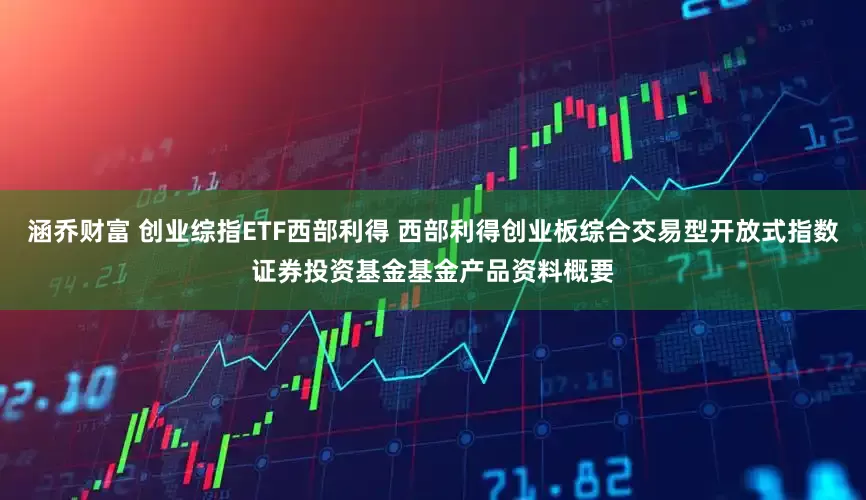 涵乔财富 创业综指ETF西部利得 西部利得创业板综合交易型开放式指数证券投资基金基金产品资料概要