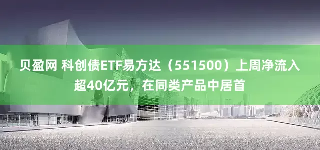 贝盈网 科创债ETF易方达（551500）上周净流入超40亿元，在同类产品中居首