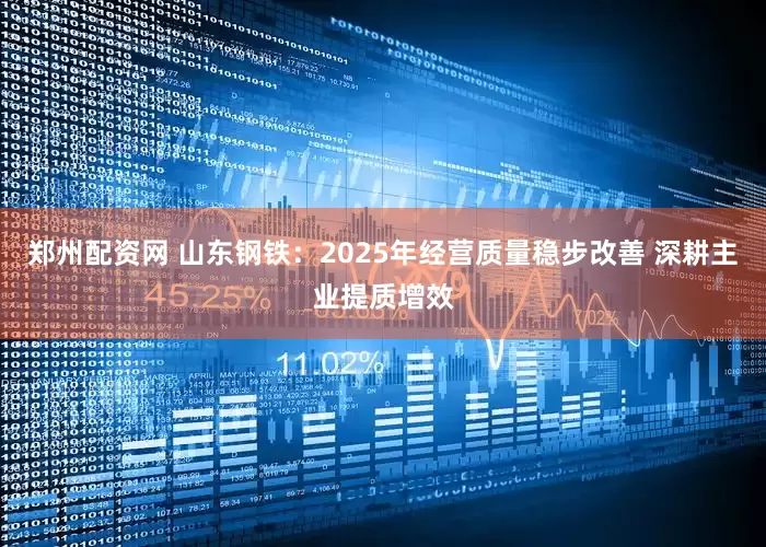 郑州配资网 山东钢铁：2025年经营质量稳步改善 深耕主业提质增效