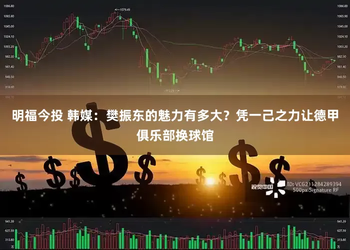 明福今投 韩媒：樊振东的魅力有多大？凭一己之力让德甲俱乐部换球馆