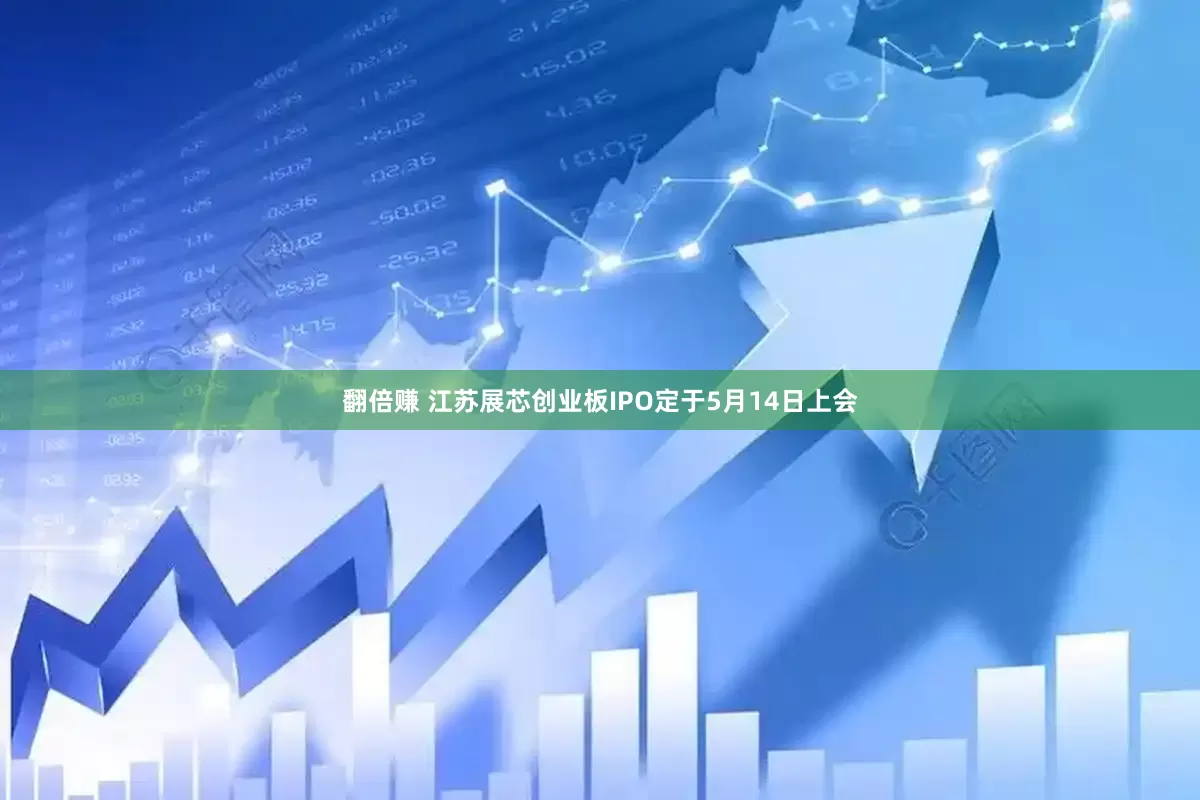 翻倍赚 江苏展芯创业板IPO定于5月14日上会